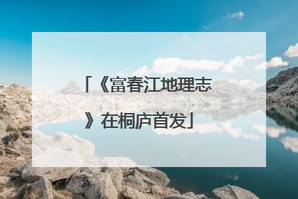 《富春江地理志》在桐庐首发