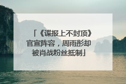 《谍报上不封顶》官宣阵容，周雨彤却被肖战粉丝抵制