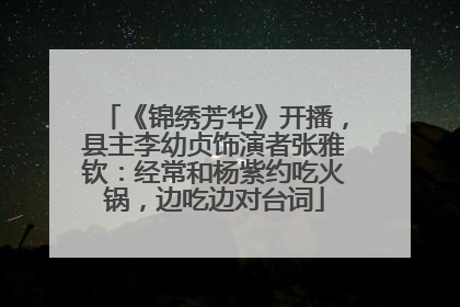 《锦绣芳华》开播，县主李幼贞饰演者张雅钦：经常和杨紫约吃火锅，边吃边对台词