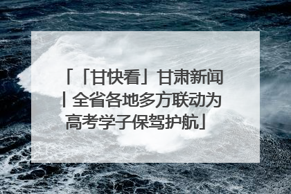 「甘快看」甘肃新闻丨全省各地多方联动为高考学子保驾护航