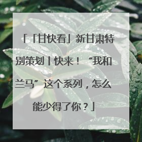 「甘快看」新甘肃特别策划丨快来！“我和兰马”这个系列，怎么能少得了你？