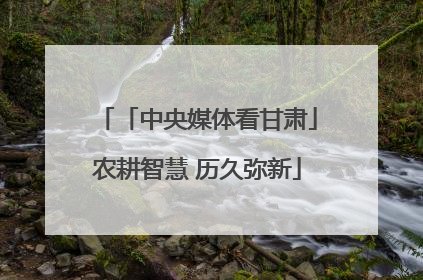 「中央媒体看甘肃」农耕智慧 历久弥新