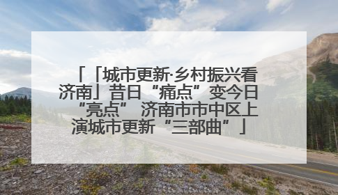 「城市更新·乡村振兴看济南」昔日“痛点”变今日“亮点” 济南市市中区上演城市更新“三部曲”