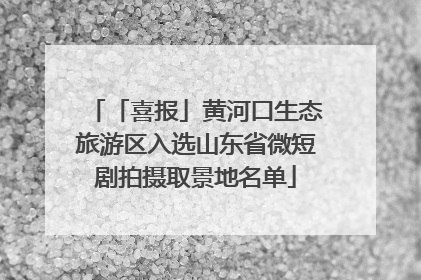 「喜报」黄河口生态旅游区入选山东省微短剧拍摄取景地名单