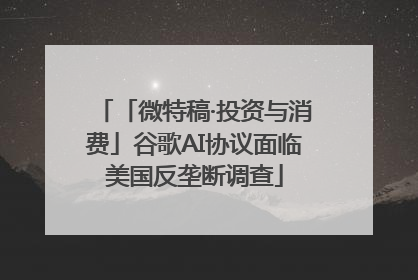「微特稿·投资与消费」谷歌AI协议面临美国反垄断调查