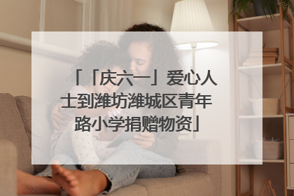 「庆六一」爱心人士到潍坊潍城区青年路小学捐赠物资