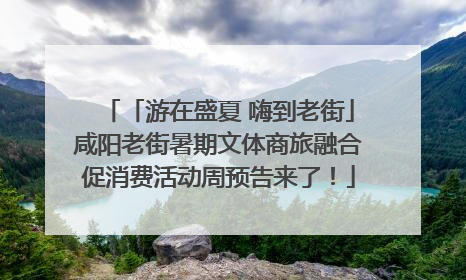 「游在盛夏 嗨到老街」咸阳老街暑期文体商旅融合促消费活动周预告来了！