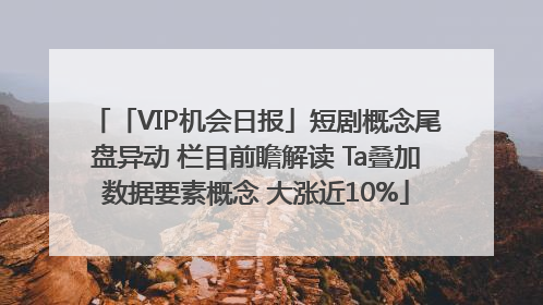 「VIP机会日报」短剧概念尾盘异动 栏目前瞻解读 Ta叠加数据要素概念 大涨近10%