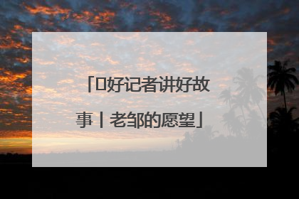  好记者讲好故事丨老邹的愿望