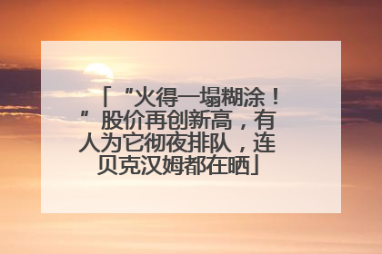 “火得一塌糊涂！”股价再创新高，有人为它彻夜排队，连贝克汉姆都在晒