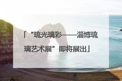 “琉光璃彩——淄博琉璃艺术展”即将展出