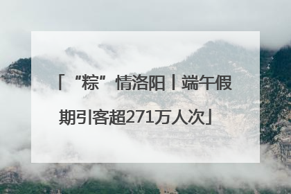 “粽”情洛阳丨端午假期引客超271万人次