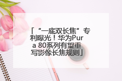 “一底双长焦”专利曝光！华为Pura 80系列有望重写影像长焦规则