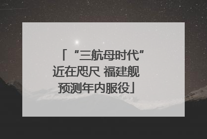 “三航母时代”近在咫尺 福建舰预测年内服役