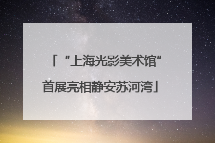 “上海光影美术馆”首展亮相静安苏河湾