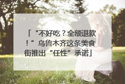 “不好吃？全额退款！”乌鲁木齐这条美食街推出“任性”承诺