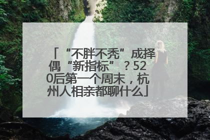 “不胖不秃”成择偶“新指标”？520后第一个周末，杭州人相亲都聊什么
