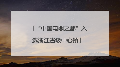 “中国电器之都”入选浙江省级中心镇