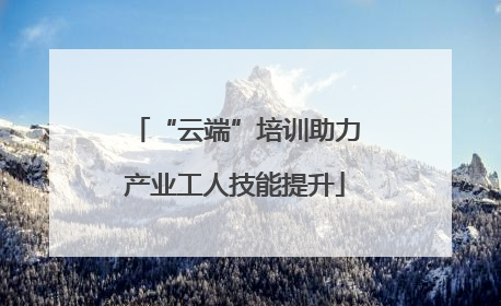 “云端”培训助力产业工人技能提升