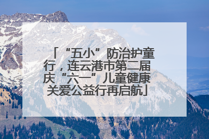 “五小”防治护童行，连云港市第二届庆“六一”儿童健康关爱公益行再启航