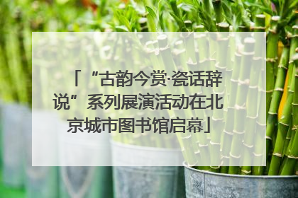 “古韵今赏·瓷话辞说”系列展演活动在北京城市图书馆启幕