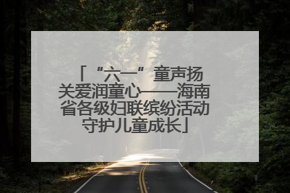 “六一”童声扬 关爱润童心——海南省各级妇联缤纷活动守护儿童成长