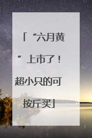 “六月黄”上市了！超小只的可按斤买