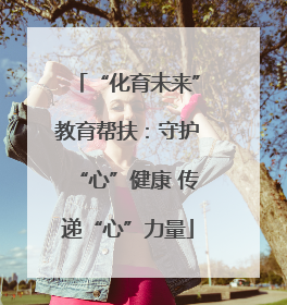 “化育未来”教育帮扶：守护“心”健康 传递“心”力量