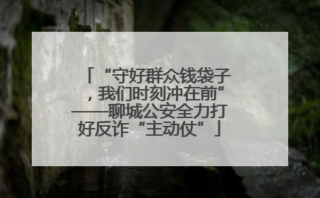 “守好群众钱袋子，我们时刻冲在前”——聊城公安全力打好反诈“主动仗”