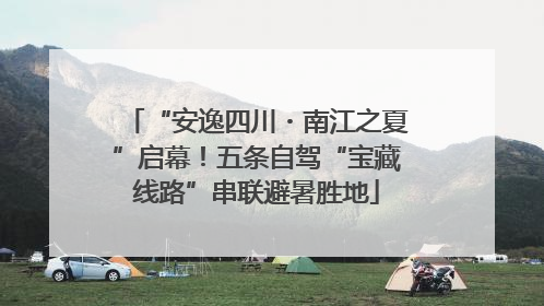 “安逸四川・南江之夏”启幕！五条自驾“宝藏线路”串联避暑胜地