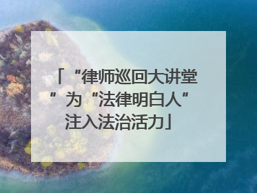 “律师巡回大讲堂”为“法律明白人”注入法治活力