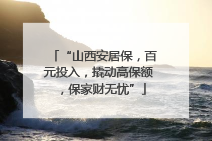 “山西安居保，百元投入，撬动高保额，保家财无忧”