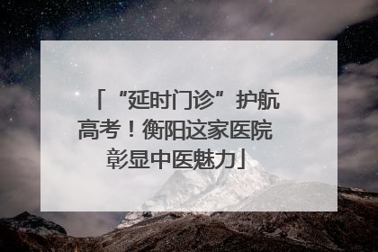 “延时门诊”护航高考！衡阳这家医院彰显中医魅力