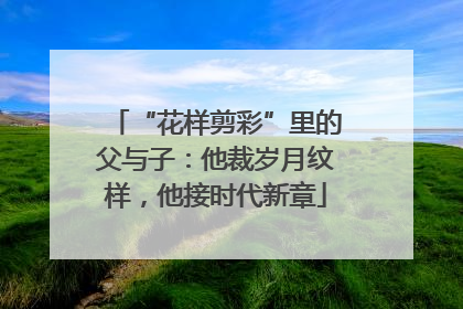 “花样剪彩”里的父与子：他裁岁月纹样，他接时代新章