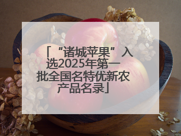 “诸城苹果”入选2025年第一批全国名特优新农产品名录