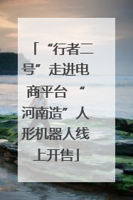 “行者二号”走进电商平台 “河南造”人形机器人线上开售