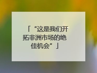 “这是我们开拓非洲市场的绝佳机会”