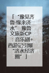 “豫见齐鲁·缘来济水” 豫鲁文旅新CP：音乐剧+西游记引爆“济水经济圈”