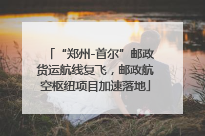 “郑州-首尔”邮政货运航线复飞，邮政航空枢纽项目加速落地