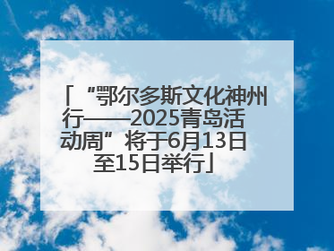 “鄂尔多斯文化神州行——2025青岛活动周”将于6月13日至15日举行
