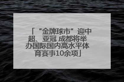“金牌球市”迎中超、亚冠 成都将举办国际国内高水平体育赛事10余项