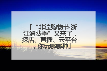 “非遗购物节·浙江消费季”又来了，探店、直播、云平台，你玩哪哪种