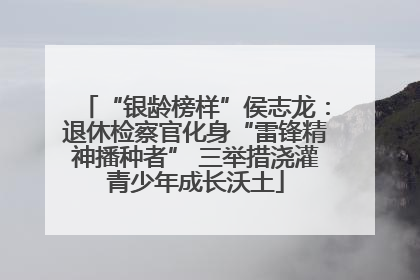 “银龄榜样”侯志龙：退休检察官化身“雷锋精神播种者” 三举措浇灌青少年成长沃土