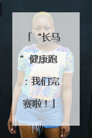 “长马”健康跑：我们完赛啦！