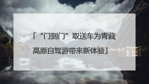 “门到门”取送车为青藏高原自驾游带来新体验