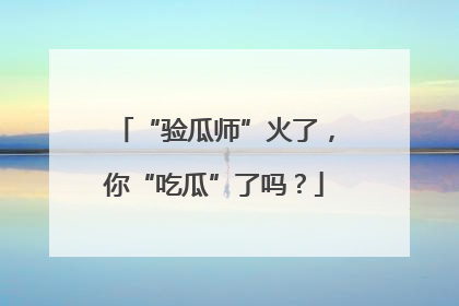“验瓜师”火了，你“吃瓜”了吗？