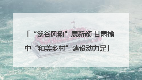 “龛谷风韵”展新颜 甘肃榆中“和美乡村”建设动力足