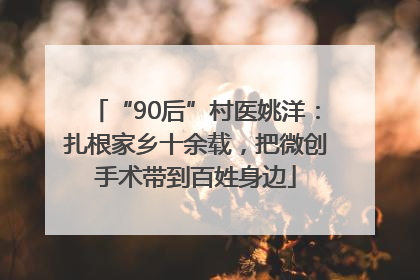 “90后”村医姚洋：扎根家乡十余载，把微创手术带到百姓身边