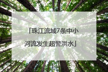 珠江流域7条中小河流发生超警洪水