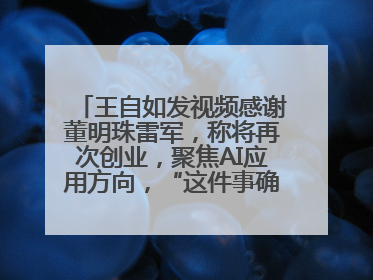 王自如发视频感谢董明珠雷军，称将再次创业，聚焦AI应用方向，“这件事确实来钱快”
